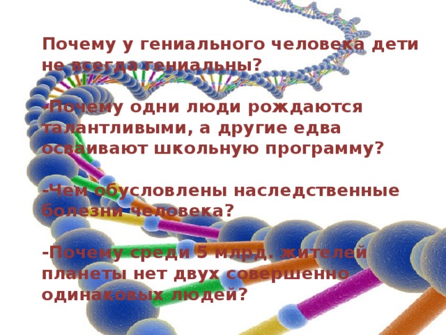 Почему у гениального человека дети не всегда гениальны?  -Почему одни люди рождаются талантливыми, а другие едва осваивают школьную программу?  -Чем обусловлены наследственные болезни человека?  -Почему среди 5 млрд. жителей планеты нет двух совершенно одинаковых людей? 