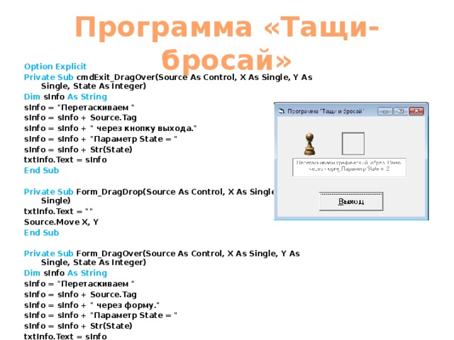 Программа «Тащи-бросай» Option Explicit Private Sub cmdExit_DragOver(Source As Control, X As Single, Y As Single, State As Integer) Dim sInfo As String sInfo = 