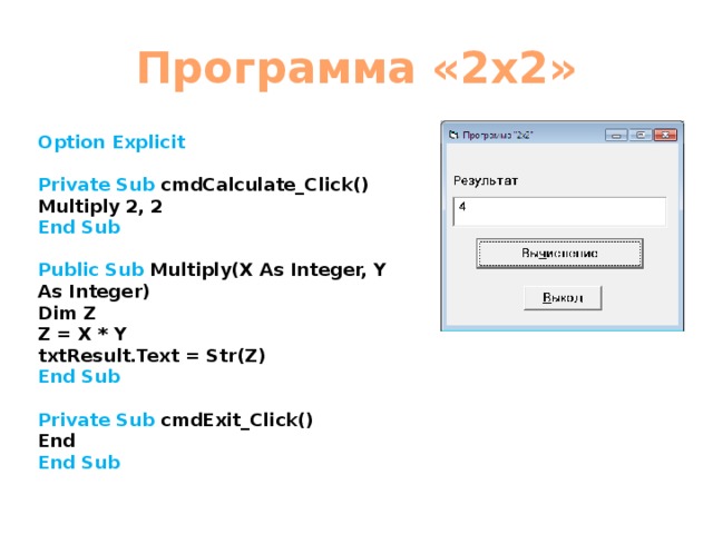 Программа «2х2»   Option Explicit  Private Sub cmdCalculate_Click() Multiply 2, 2 End Sub  Public Sub Multiply(X As Integer, Y As Integer) Dim Z Z = X * Y txtResult.Text = Str(Z) End Sub  Private Sub cmdExit_Click() End End Sub  