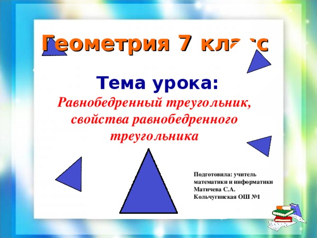 Геометрия 7 класс   Тема урока: Равнобедренный треугольник, свойства равнобедренного треугольника Подготовила: учитель математики и информатики Матичева С.А. Кольчугинская ОШ №1 