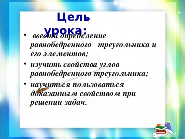  Цель урока:  ввести определение равнобедренного треугольника и его элементов; изучить свойства углов равнобедренного треугольника; научиться пользоваться доказанным свойством при решении задач.  