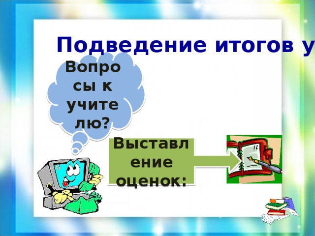  Подведение итогов урока: Вопросы к учителю? Выставление оценок: 