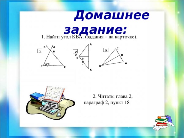  Домашнее задание : 1. Найти угол КВА. (задания – на карточке). A K A C 3 B 1 22 B B 50  A 70  K C E K  2. Читать: глава 2, параграф 2, пункт 18 