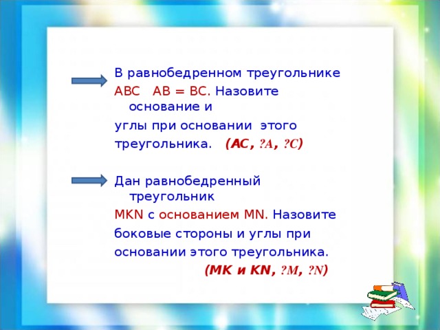 В равнобедренном треугольнике А BC   А B = BC . Назовите основание и углы при основании этого треугольника. ( AC , ے A , ے C ) Дан равнобедренный треугольник MKN  c  основанием MN . Назовите боковые стороны и углы при основании этого треугольника.  ( MK и KN , ے M , ے N )  