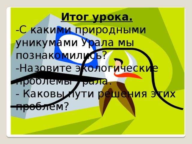 Итог урока. -С какими природными уникумами Урала мы познакомились? -Назовите экологические проблемы Урала. - Каковы пути решения этих проблем? 