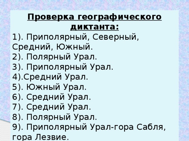 Проверка географического диктанта: 1). Приполярный, Северный, Средний, Южный. 2). Полярный Урал. 3). Приполярный Урал. 4).Средний Урал. 5). Южный Урал. 6). Средний Урал. 7). Средний Урал. 8). Полярный Урал. 9). Приполярный Урал-гора Сабля, гора Лезвие. 