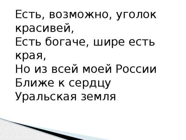 Есть, возможно, уголок красивей, Есть богаче, шире есть края, Но из всей моей России Ближе к сердцу Уральская земля . 