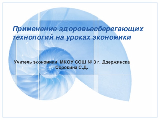 Применение здоровьесберегающих технологий на уроках экономики Учитель экономики МКОУ СОШ № 3 г. Дзержинска Сорокина С.Д. 