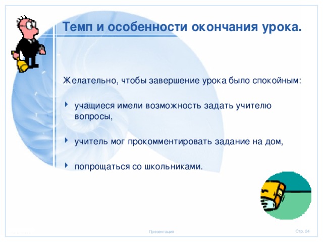 Темп и особенности окончания урока. Желательно, чтобы завершение урока было спокойным: учащиеся имели возможность задать учителю вопросы, учитель мог прокомментировать задание на дом, попрощаться со школьниками. 