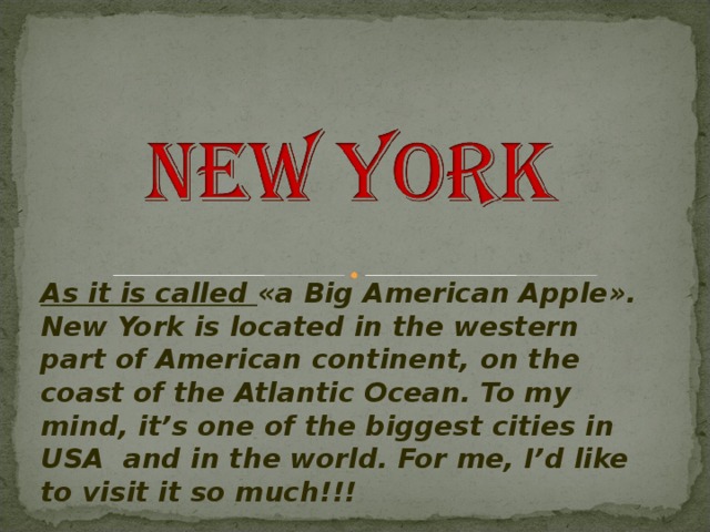 As it is called « a Big American Apple » . New York is located in the western part of American continent, on the coast of the Atlantic Ocean. To my mind, it’s one of the biggest cities in USA and in the world. For me, I’d like to visit it so much!!! 