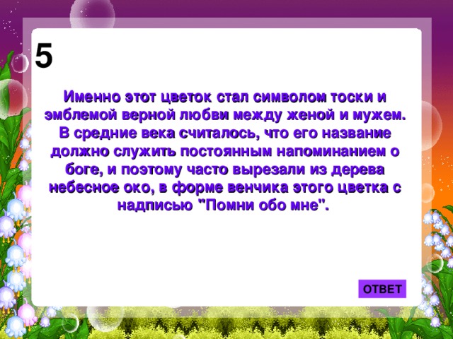 5 Именно этот цветок стал символом тоски и эмблемой верной любви между женой и мужем. В средние века считалось, что его название должно служить постоянным напоминанием о боге, и поэтому часто вырезали из дерева небесное око, в форме венчика этого цветка с надписью 