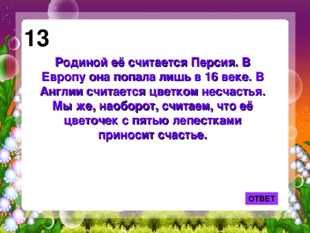 13 Родиной её считается Персия. В Европу она попала лишь в 16 веке. В Англии считается цветком несчастья. Мы же, наоборот, считаем, что её цветочек с пятью лепестками приносит счастье. ОТВЕТ 