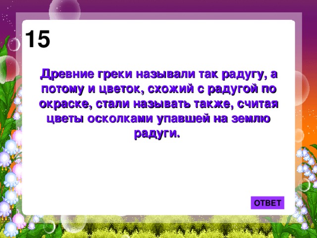 15 Древние греки называли так радугу, а потому и цветок, схожий с радугой по окраске, стали называть также, считая цветы осколками упавшей на землю радуги. ОТВЕТ 