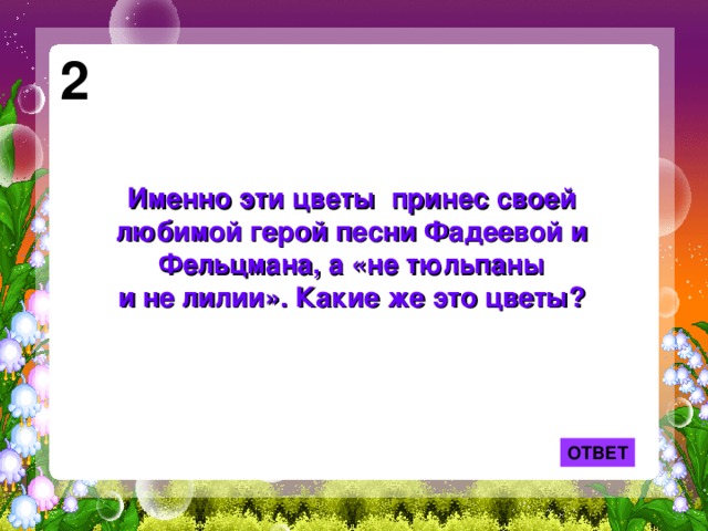 2 Именно эти цветы принес своей любимой герой песни Фадеевой и Фельцмана, а «не тюльпаны и не лилии». Какие же это цветы? ОТВЕТ 