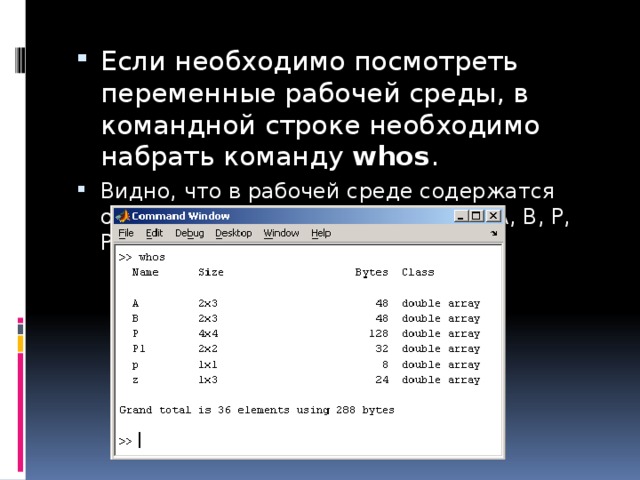 Если необходимо посмотреть переменные рабочей среды, в командной строке необходимо набрать команду  whos . Видно, что в рабочей среде содержатся один скаляр (p), четыре матрицы (A, B, P, P1) и вектор-строка (z). 