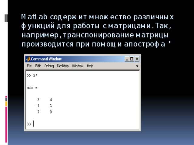 MatLab содержит множество различных функций для работы с матрицами. Так, например, транспонирование матрицы производится при помощи апострофа  '    