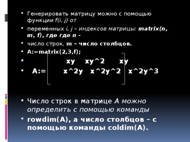 Генерировать матрицу можно с помощью функции f(i, j) от переменных i, j – индексов матрицы: matrix(n, m, f), где где n - число строк, m – число столбцов. A:=matrix(2,3,f);  xy xy^2 xy  A:= x^2y x^2y^2 x^2y^3   Число строк в матрице А можно определить с помощью команды rowdim(A), а число столбцов – с помощью команды coldim(A).       