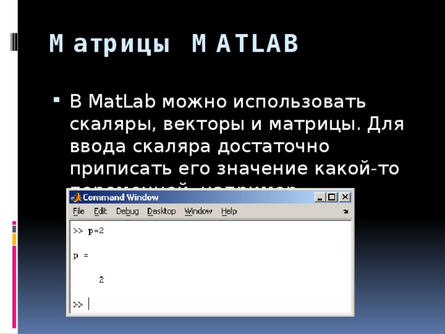 Матрицы MATLAB   В MatLab можно использовать скаляры, векторы и матрицы. Для ввода скаляра достаточно приписать его значение какой-то переменной, например 