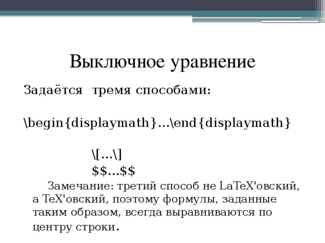 Выключное уравнение Задаётся тремя способами: \begin{displaymath}...\end{displaymath}  \[...\]  $$...$$  Замечание: третий способ не LaTeX'овский, а TeX'овский, поэтому формулы, заданные таким образом, всегда выравниваются по центру строки . 