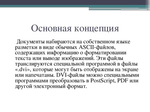 Основная концепция  Документы набираются на собственном языке разметки в виде обычных ASCII-файлов, содержащих информацию о форматировании текста или выводе изображений. Эти файлы транслируются специальной программой в файлы «.dvi», которые могут быть отображены на экране или напечатаны. DVI-файлы можно специальными программами преобразовать в PostScript, PDF или другой электронный формат. 