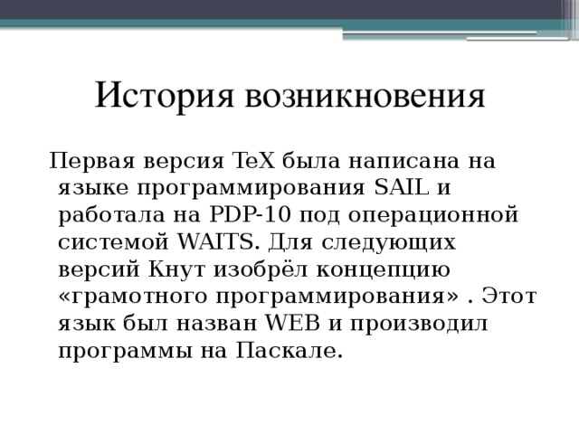 История возникновения  Первая версия TeX была написана на языке программирования SAIL и работала на PDP-10 под операционной системой WAITS. Для следующих версий Кнут изобрёл концепцию «грамотного программирования» . Этот язык был назван WEB и производил программы на Паскале. 