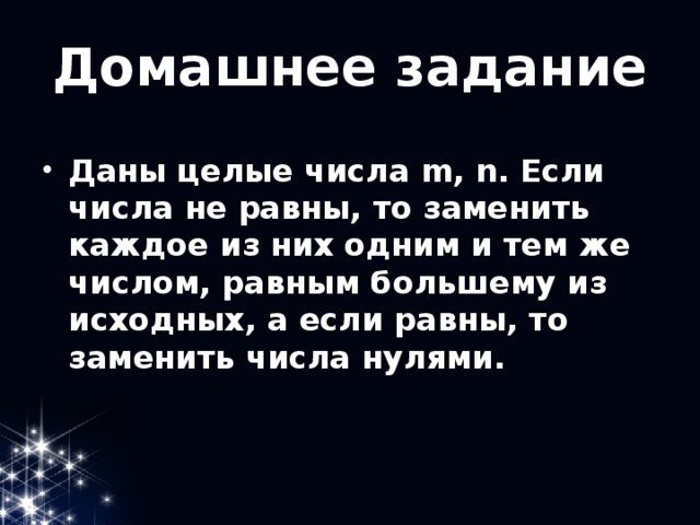 Домашнее задание Даны целые числа m, n. Если числа не равны, то заменить каждое из них одним и тем же числом, равным большему из исходных, а если равны, то заменить числа нулями. 