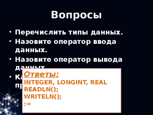 Вопросы Перечислить типы данных. Назовите оператор ввода данных. Назовите оператор вывода данных. Как выглядит оператор присваивания? Ответы: INTEGER, LONGINT, REAL READLN(); WRITELN(); :=  