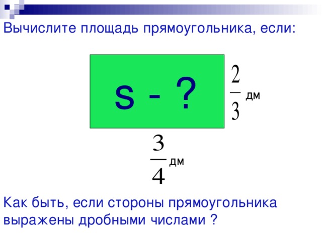 Вычислите площадь прямоугольника, если: s - ?  дм дм Как быть, если стороны прямоугольника выражены дробными числами  ? 