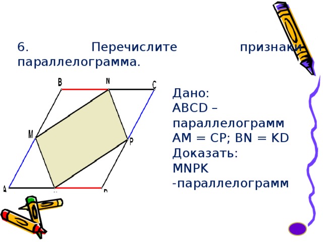 6. Перечислите признаки параллелограмма. Дано: ABCD – параллелограмм АМ = СР; BN = KD Доказать: MNPK -параллелограмм 