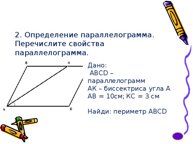 2. Определение параллелограмма. Перечислите свойства параллелограмма. Дано:  АВСD – параллелограмм АК – биссектриса угла А АВ = 10см;  КС = 3 см Найди: периметр ABCD 