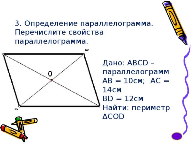 3. Определение параллелограмма. Перечислите свойства параллелограмма. Дано: АВСD – параллелограмм АВ = 10см;  АС = 14см BD = 12см Найти: периметр ΔCOD 