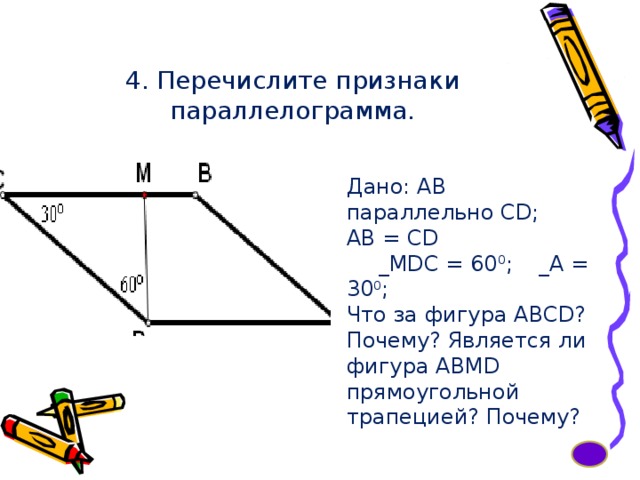 4. Перечислите признаки параллелограмма. Дано: АВ параллельно CD;  АВ = CD  _MDC = 60 0 ;  _A = 30 0 ; Что за фигура ABCD? Почему? Является ли фигура ABMD прямоугольной трапецией? Почему? 