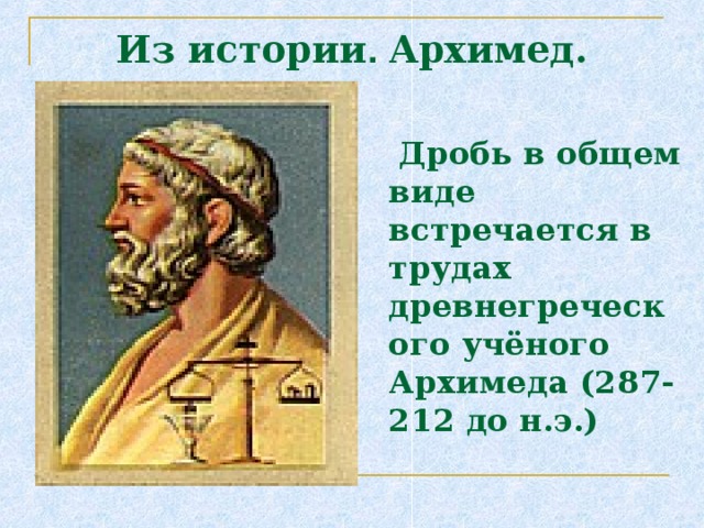 Из истории . Архимед.  Дробь в общем виде встречается в трудах древнегреческого учёного Архимеда (287-212 до н.э.) 
