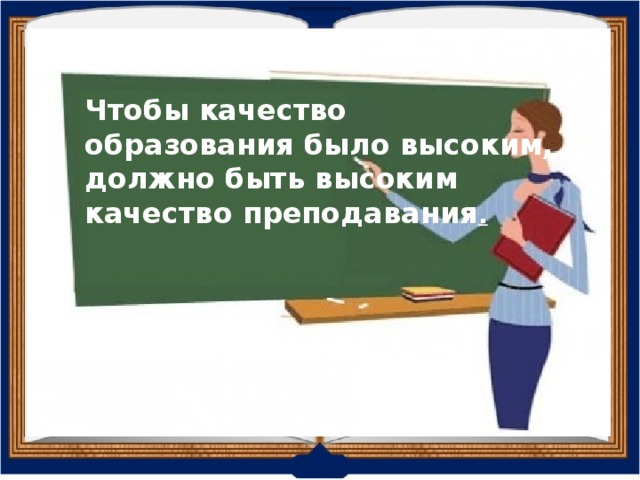 Чтобы качество образования было высоким, должно быть высоким качество преподавания . 