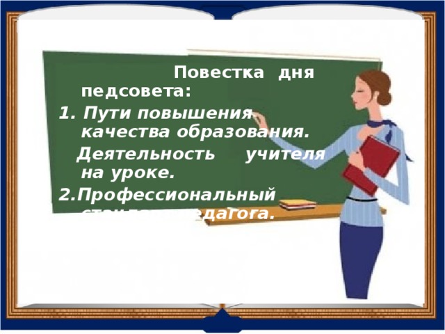  Повестка дня педсовета: 1. Пути повышения качества образования.  Деятельность учителя на уроке. 2.Профессиональный стандарт педагога. 