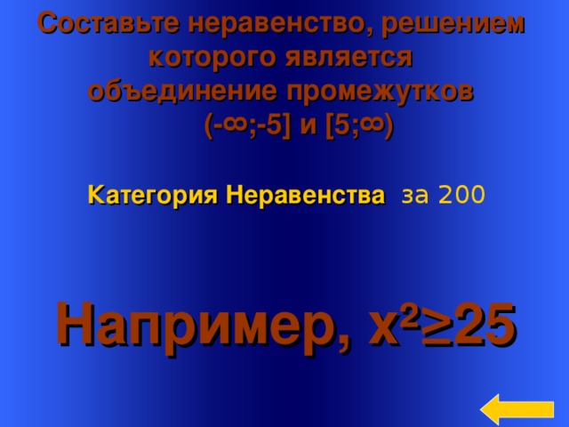 Составьте неравенство, решением которого является объединение промежутков  (- ∞; - 5 ] и [5 ;∞) Категория Неравенства  за 200 Например, x ² ≥ 25 Welcome to Power Jeopardy   © Don Link, Indian Creek School, 2004 You can easily customize this template to create your own Jeopardy game. Simply follow the step-by-step instructions that appear on Slides 1-3. 