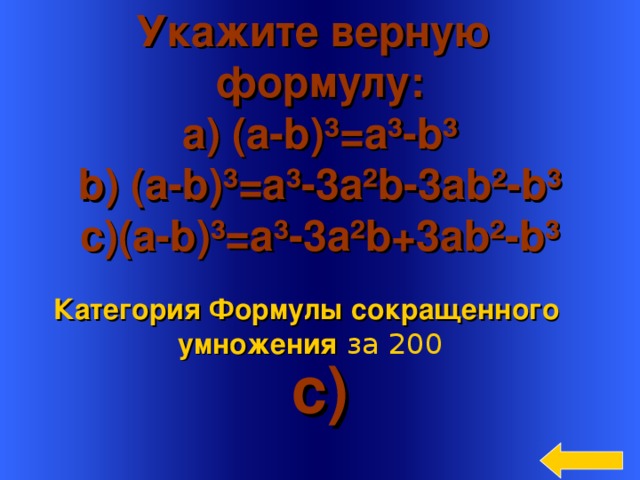 Укажите верную формулу:  a) (a-b)³=a³-b³  b) (a-b)³=a³- 3 a ²b- 3 ab²- b³ c)(a-b)³=a³- 3 a²b +3 ab²-b³   c) Категория Формулы сокращенного умножения  за 200 Welcome to Power Jeopardy   © Don Link, Indian Creek School, 2004 You can easily customize this template to create your own Jeopardy game. Simply follow the step-by-step instructions that appear on Slides 1-3. 