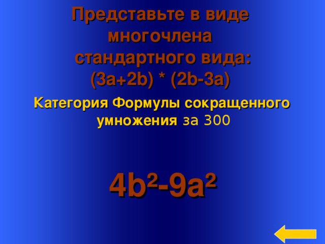 Представьте в виде многочлена стандартного вида: (3a+2b) * (2 b-3a) Категория Формулы сокращенного умножения  за 300 4b²-9 a ² Welcome to Power Jeopardy   © Don Link, Indian Creek School, 2004 You can easily customize this template to create your own Jeopardy game. Simply follow the step-by-step instructions that appear on Slides 1-3. 