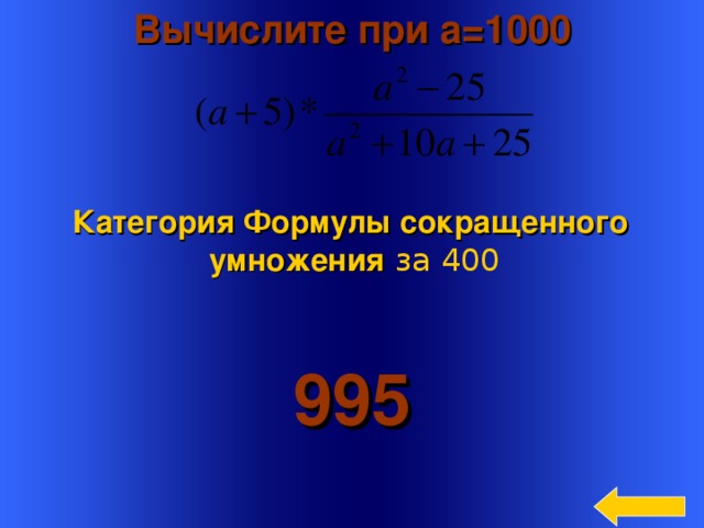 Вычислите при a=1000    Категория Формулы сокращенного умножения  за 400 995 Welcome to Power Jeopardy   © Don Link, Indian Creek School, 2004 You can easily customize this template to create your own Jeopardy game. Simply follow the step-by-step instructions that appear on Slides 1-3. 