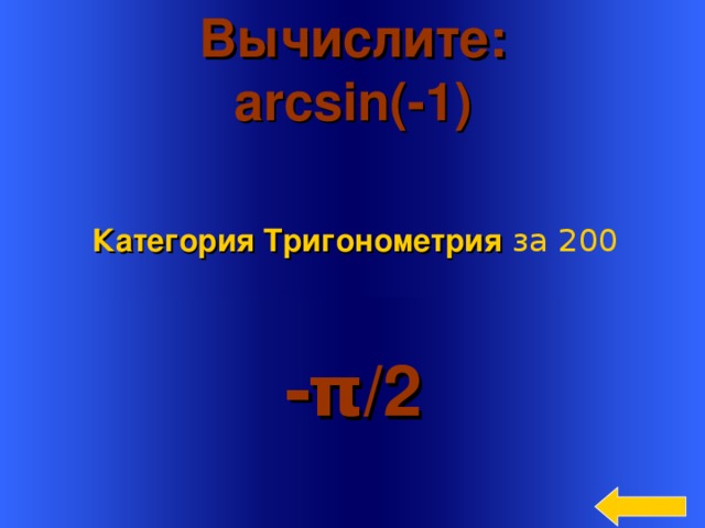 Вычислите: arcsin(-1)  Категория Тригонометрия  за 200 - π /2  Welcome to Power Jeopardy   © Don Link, Indian Creek School, 2004 You can easily customize this template to create your own Jeopardy game. Simply follow the step-by-step instructions that appear on Slides 1-3. 