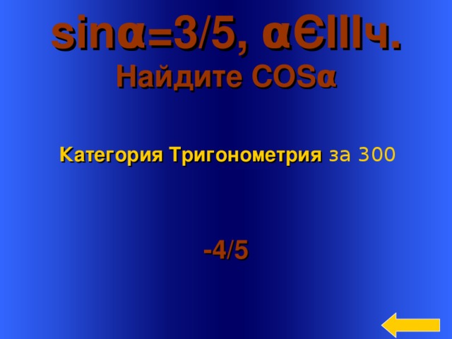 sin α =3 /5, α Є III ч. Найдите COS α  Категория Тригонометрия  за 300 -4 /5 Welcome to Power Jeopardy   © Don Link, Indian Creek School, 2004 You can easily customize this template to create your own Jeopardy game. Simply follow the step-by-step instructions that appear on Slides 1-3. 