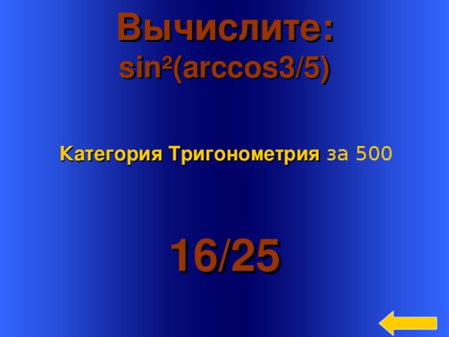 Вычислите: sin ² ( arccos3/5) Категория Тригонометрия за 500 16 /25 Welcome to Power Jeopardy   © Don Link, Indian Creek School, 2004 You can easily customize this template to create your own Jeopardy game. Simply follow the step-by-step instructions that appear on Slides 1-3. 