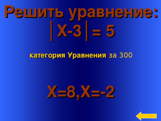 Решить уравнение: │ Х-3│= 5 категория Уравнения  за 300 X= 8,Х=-2 Welcome to Power Jeopardy   © Don Link, Indian Creek School, 2004 You can easily customize this template to create your own Jeopardy game. Simply follow the step-by-step instructions that appear on Slides 1-3. 