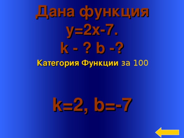 Дана функция y=2x-7. k - ? b -? Категория Функции  за 100 k=2, b=-7 Welcome to Power Jeopardy   © Don Link, Indian Creek School, 2004 You can easily customize this template to create your own Jeopardy game. Simply follow the step-by-step instructions that appear on Slides 1-3. 