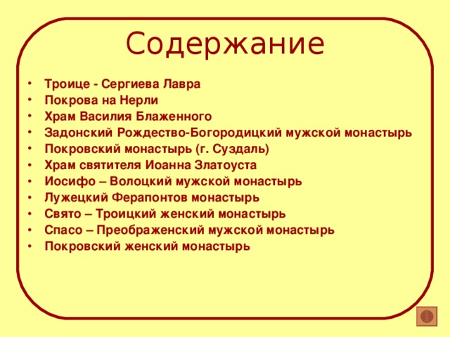 Содержание Троице - Сергиева Лавра Покрова на Нерли Храм Василия Блаженного Задонский Рождество-Богородицкий мужской монастырь Покровский монастырь (г. Суздаль) Храм святителя Иоанна Златоуста  Иосифо – Волоцкий мужской монастырь  Лужецкий Ферапонтов монастырь Свято – Троицкий женский монастырь Спасо – Преображенский мужской монастырь Покровский женский монастырь     