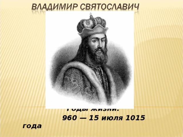 Дата правления владимира. Князь Владимир Святославович годы правления. Годы жизни и правления Владимира Святославича. Великий Владимир Святославич 15 июля 1015 год. Владимир Святославич годы жизни.