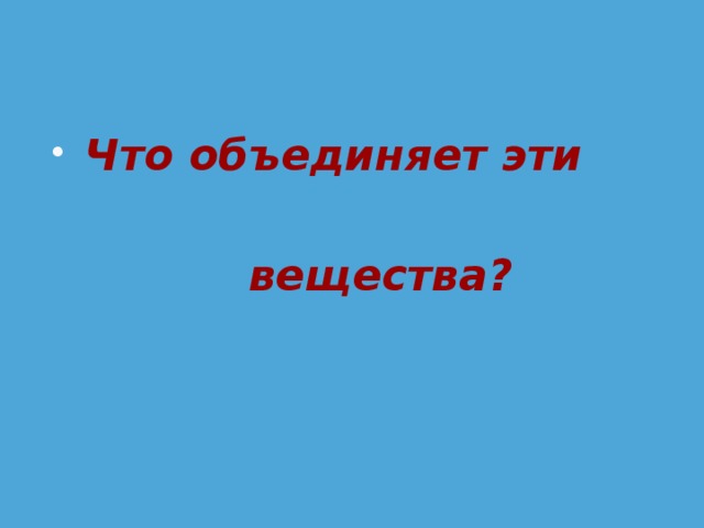 Что объединяет эти   вещества?  