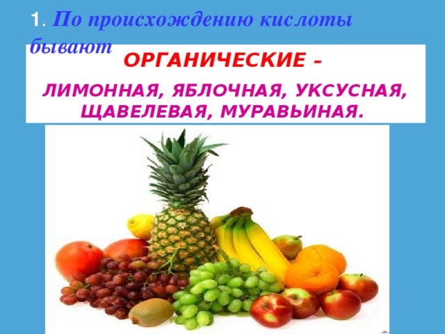 1 .  По происхождению кислоты бывают ОРГАНИЧЕСКИЕ – ЛИМОННАЯ, ЯБЛОЧНАЯ, УКСУСНАЯ, ЩАВЕЛЕВАЯ, МУРАВЬИНАЯ.  