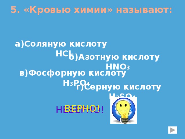 5. «Кровью химии» называют: а)Соляную кислоту HСL б)Азотную кислоту HNO 3 в)Фосфорную кислоту H 3 PO 4 г)Серную кислоту H 2 SO 4 ВЕРНО! НЕВЕРНО! 