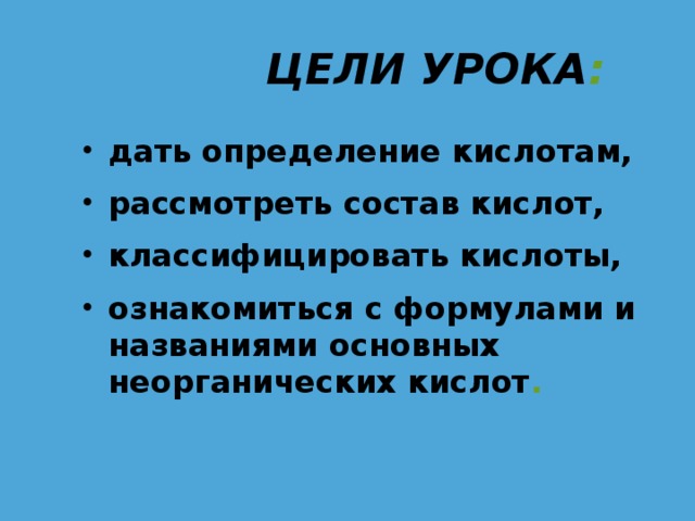 ЦЕЛИ УРОКА : дать определение кислотам, рассмотреть состав кислот, классифицировать кислоты, ознакомиться с формулами и названиями основных неорганических кислот . 
